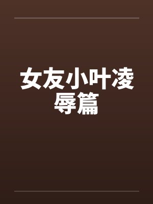 女友小叶凌辱篇by佚名笔趣阁无弹窗封面