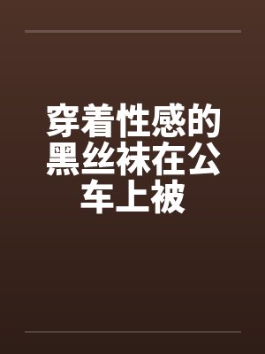 穿着性感的黑丝袜在公车上被by佚名封面