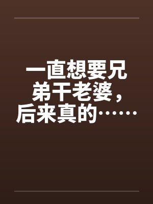 一直想要兄弟干老婆，后来真的……笔趣阁无弹窗封面