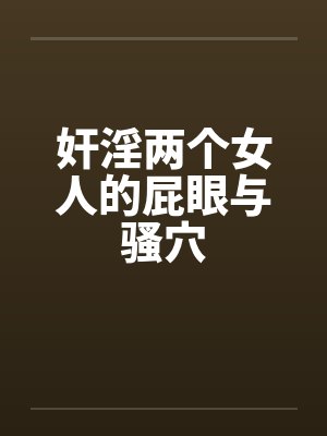 奸淫两个女人的屁眼与骚穴笔趣阁无弹窗封面