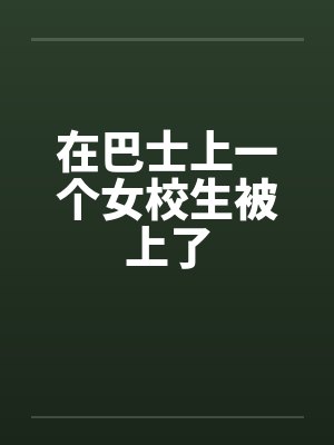 在巴士上一个女校生被上了封面