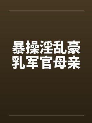 暴操淫乱豪乳军官母亲by佚名笔趣阁无弹窗封面