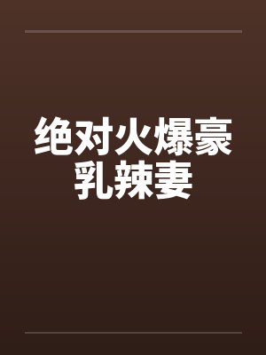 绝对火爆豪乳辣妻笔趣阁无弹窗封面