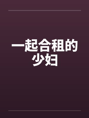 一起合租的少妇笔趣阁无弹窗封面
