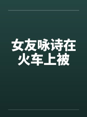 女友咏诗在火车上被by佚名笔趣阁无弹窗封面
