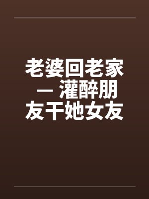 老婆回老家 — 灌醉朋友干她女友by佚名封面