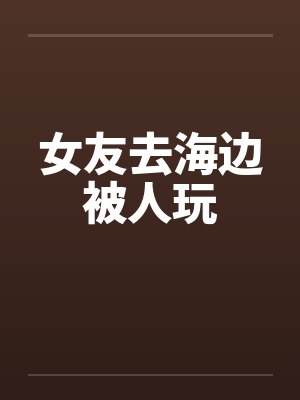 女友去海边被人玩by佚名封面