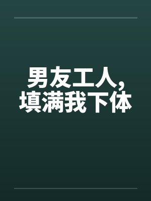 男友工人,填满我下体by佚名笔趣阁无弹窗封面