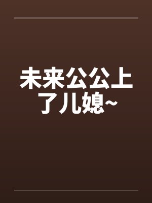 未来公公上了儿媳~by佚名笔趣阁无弹窗封面