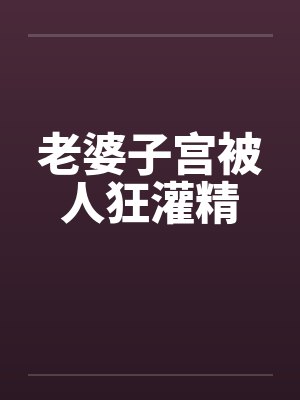 老婆子宫被人狂灌精by佚名封面