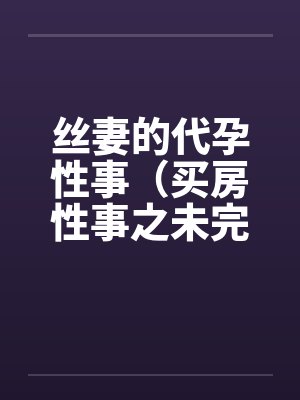 丝妻的代孕性事（买房性事之未完的故事）（03）笔趣阁无弹窗封面