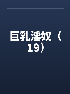 巨乳淫奴（19）by佚名笔趣阁无弹窗封面