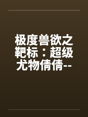 极度兽欲之靶标：超级尤物倩倩-----淫狼入室（01）封面