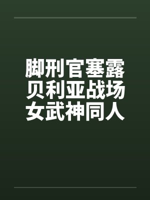 脚刑官塞露贝利亚战场女武神同人文0102by佚名封面
