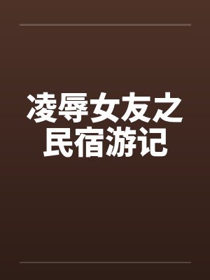 凌辱女友之民宿游记by佚名笔趣阁无弹窗封面