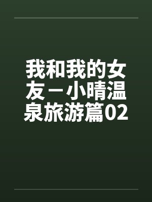 我和我的女友－小晴温泉旅游篇02，04by佚名笔趣阁无弹窗封面
