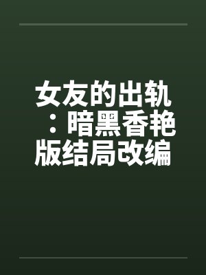女友的出轨：暗黑香艳版结局改编前篇by佚名封面
