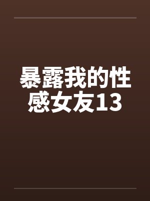 暴露我的性感女友13笔趣阁无弹窗封面