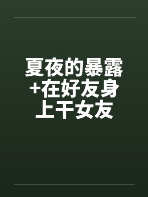 夏夜的暴露+在好友身上干女友笔趣阁无弹窗封面