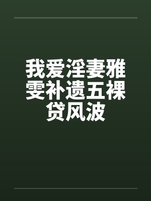 我爱淫妻雅雯补遗五裸贷风波笔趣阁无弹窗封面