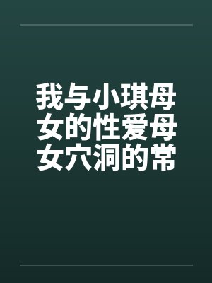 我与小琪母女的性爱母女穴洞的常客母女双收笔趣阁无弹窗封面