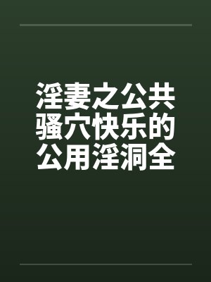 淫妻之公共骚穴快乐的公用淫洞全封面