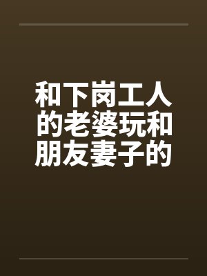 和下岗工人的老婆玩和朋友妻子的激情在一个同事家玩了他老婆笔趣阁无弹窗封面