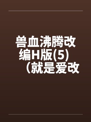 兽血沸腾改编H版(5) （就是爱改编版）笔趣阁无弹窗封面