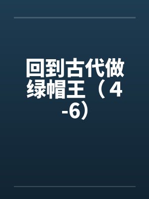 回到古代做绿帽王（４-6）笔趣阁无弹窗封面