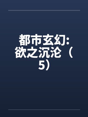 都市玄幻:欲之沉沦（5）笔趣阁无弹窗封面