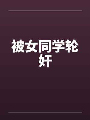 被女同学轮奸笔趣阁无弹窗封面