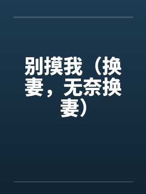 别摸我（换妻，无奈换妻）by佚名封面