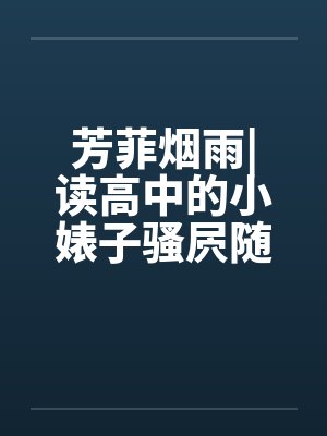 芳菲烟雨|读高中的小婊子骚屄随便让人虐（完）笔趣阁无弹窗封面