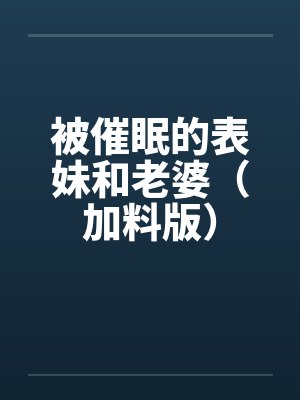 被催眠的表妹和老婆（加料版）笔趣阁无弹窗封面