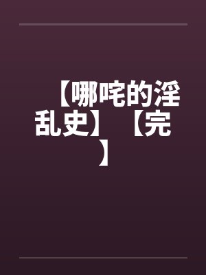 【哪咤的淫乱史】【完】笔趣阁无弹窗封面