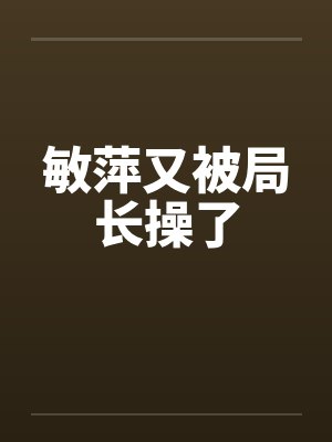 敏萍又被局长操了by佚名笔趣阁无弹窗封面