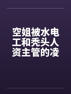 空姐被水电工和秃头人资主管的凌辱by佚名笔趣阁无弹窗封面