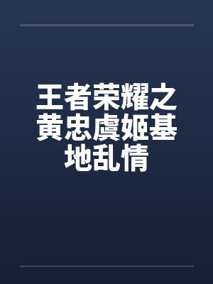 王者荣耀之黄忠虞姬基地乱情by佚名封面
