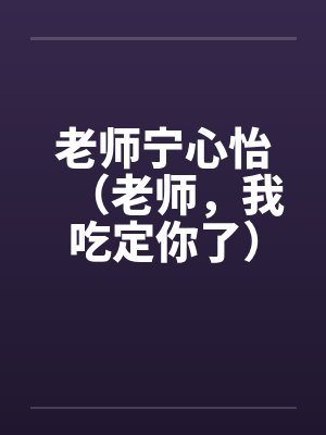 老师宁心怡（老师，我吃定你了）笔趣阁无弹窗封面