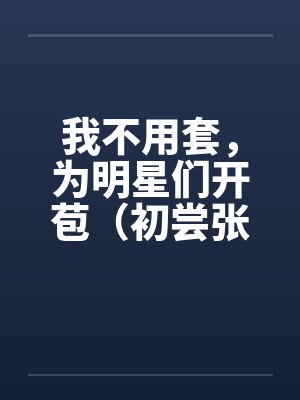 我不用套，为明星们开苞（初尝张含韵）（图文）by佚名笔趣阁无弹窗封面