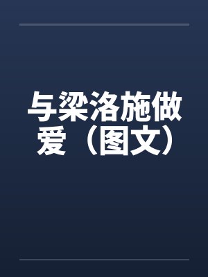 与梁洛施做爱（图文）by佚名笔趣阁无弹窗封面