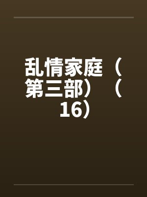 乱情家庭（第三部）（16）笔趣阁无弹窗封面