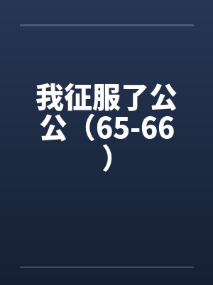 我征服了公公（65-66）by佚名笔趣阁无弹窗封面