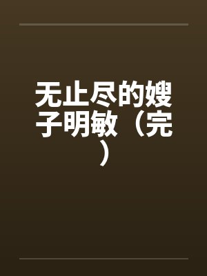 无止尽的嫂子明敏（完）笔趣阁无弹窗封面