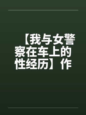 【我与女警察在车上的性经历】作者：不详by佚名笔趣阁无弹窗封面