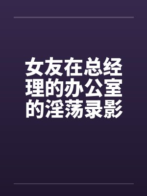 女友在总经理的办公室的淫荡录影by佚名笔趣阁无弹窗封面