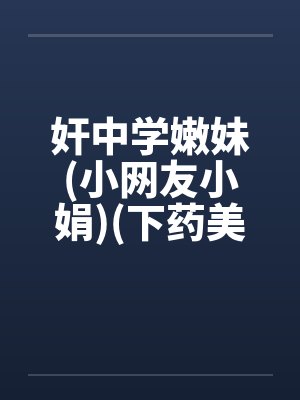 奸中学嫩妹(小网友小娟)(下药美女网友)(性感美)by佚名笔趣阁无弹窗封面