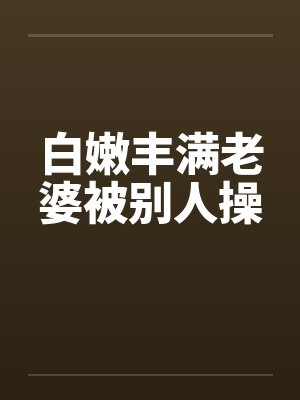 白嫩丰满老婆被别人操封面
