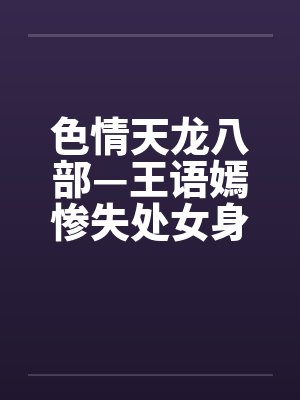 色情天龙八部—王语嫣惨失处女身by佚名笔趣阁无弹窗封面