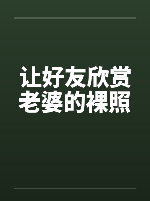 让好友欣赏老婆的裸照by佚名笔趣阁无弹窗封面